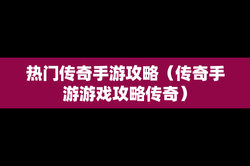 热门传奇手游攻略（传奇手游游戏攻略传奇）