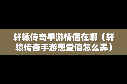 轩辕传奇手游情侣在哪（轩辕传奇手游恩爱值怎么弄）