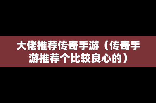 大佬推荐传奇手游（传奇手游推荐个比较良心的）