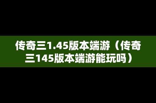 传奇三1.45版本端游(传奇三145版本端游能玩吗) 传奇三1.45版本端游(传奇三145版本端游能玩吗)