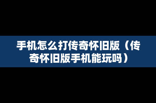 手机怎么打传奇怀旧版（传奇怀旧版手机能玩吗）