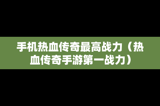 手机热血传奇最高战力（热血传奇手游第一战力）