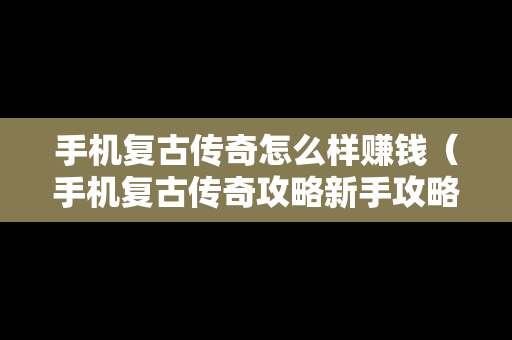 手机复古传奇怎么样赚钱（手机复古传奇攻略新手攻略）