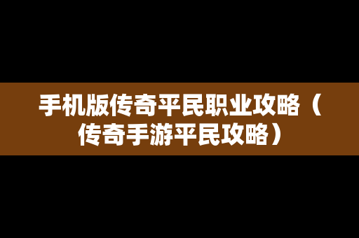 手机版传奇平民职业攻略（传奇手游平民攻略）