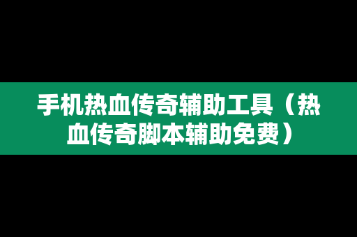 手机热血传奇辅助工具（热血传奇脚本辅助免费）