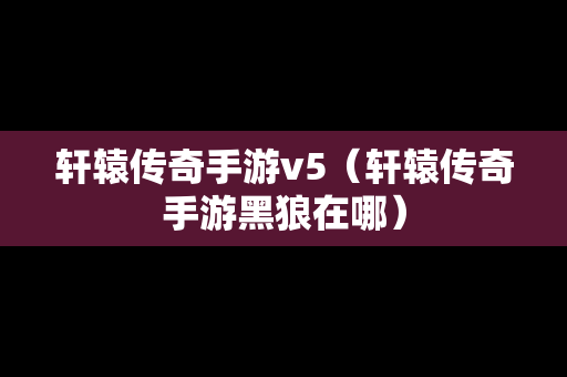 轩辕传奇手游v5（轩辕传奇手游黑狼在哪）