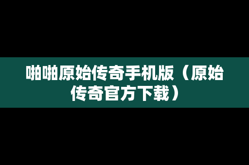 啪啪原始传奇手机版（原始传奇官方下载）