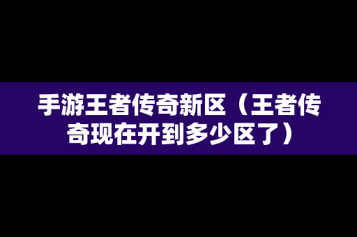 手游王者传奇新区（王者传奇现在开到多少区了）