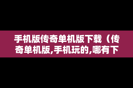 手机版传奇单机版下载（传奇单机版,手机玩的,哪有下）