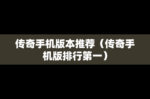 传奇手机版本推荐（传奇手机版排行第一）