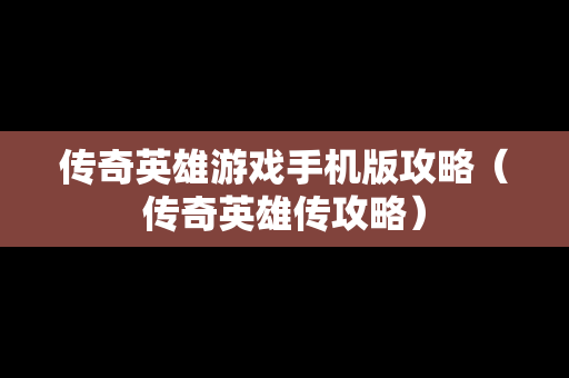 传奇英雄游戏手机版攻略（传奇英雄传攻略）