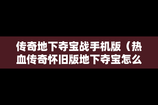 传奇地下夺宝战手机版（热血传奇怀旧版地下夺宝怎么玩）