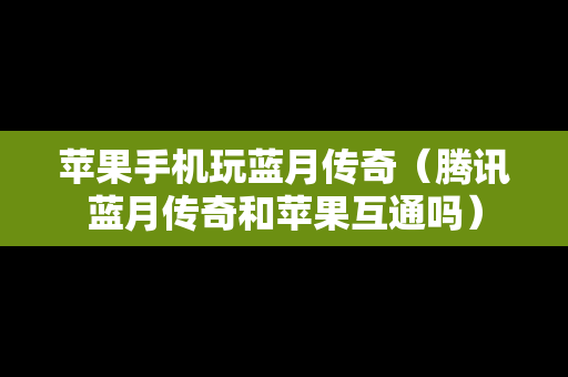 苹果手机玩蓝月传奇（腾讯蓝月传奇和苹果互通吗）