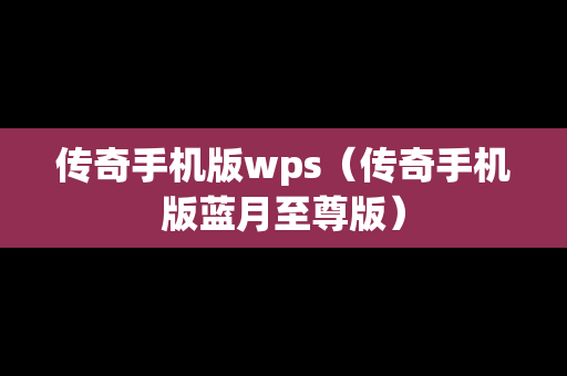 传奇手机版wps（传奇手机版蓝月至尊版）