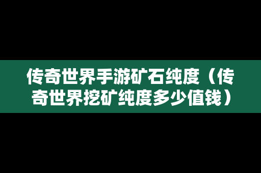 传奇世界手游矿石纯度（传奇世界挖矿纯度多少值钱）