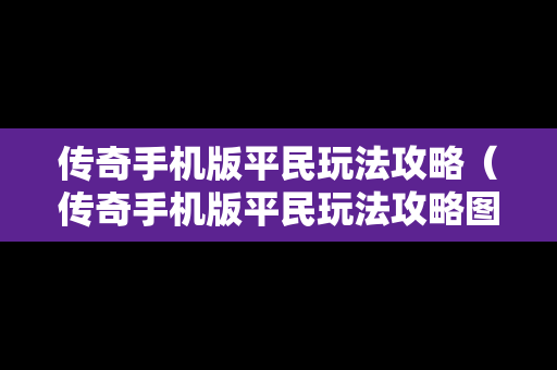 传奇手机版平民玩法攻略（传奇手机版平民玩法攻略图）