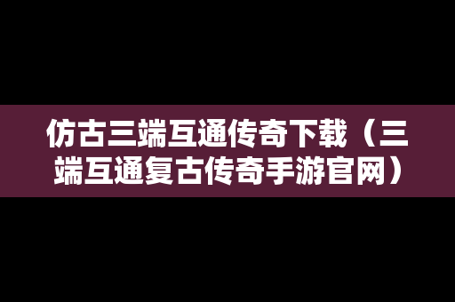 仿古三端互通传奇下载（三端互通复古传奇手游官网）