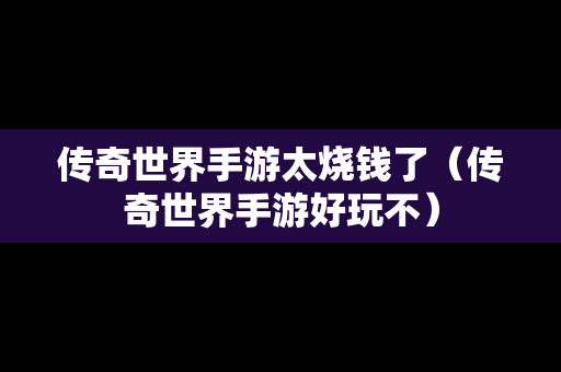 传奇世界手游太烧钱了（传奇世界手游好玩不）