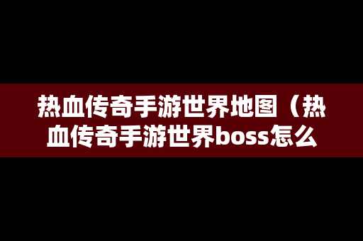 热血传奇手游世界地图（热血传奇手游世界boss怎么走）