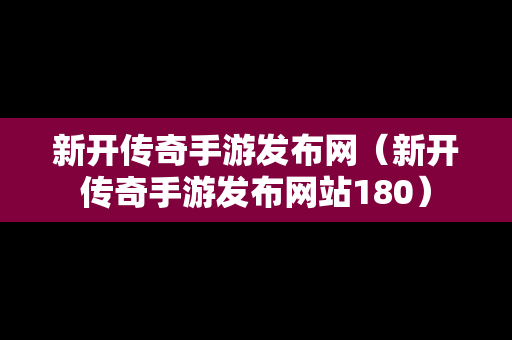 新开传奇手游发布网（新开传奇手游发布网站180）