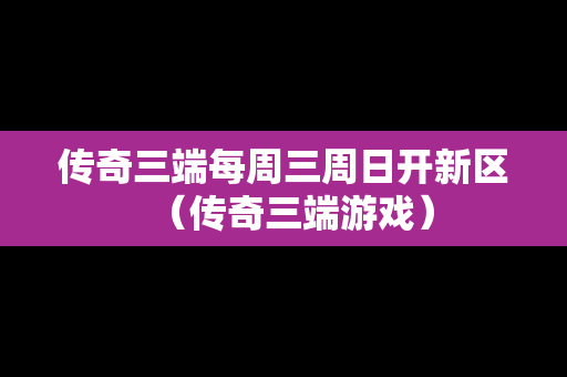 传奇三端每周三周日开新区（传奇三端游戏）