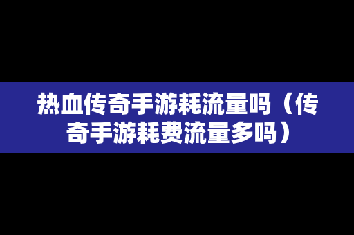 热血传奇手游耗流量吗（传奇手游耗费流量多吗）