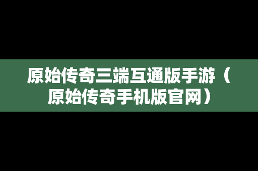原始传奇三端互通版手游（原始传奇手机版官网）