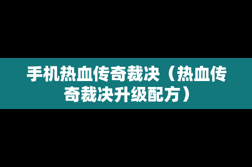 手机热血传奇裁决（热血传奇裁决升级配方）