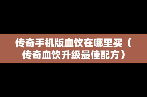 传奇手机版血饮在哪里买（传奇血饮升级最佳配方）