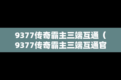 9377传奇霸主三端互通（9377传奇霸主三端互通官网）