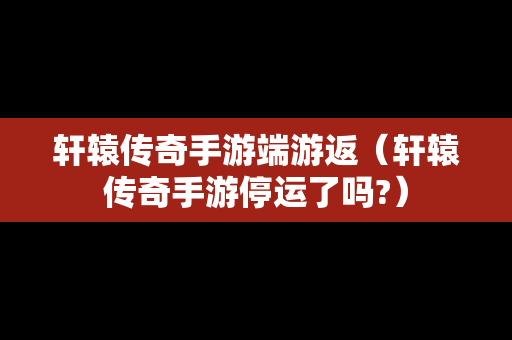 轩辕传奇手游端游返（轩辕传奇手游停运了吗?）