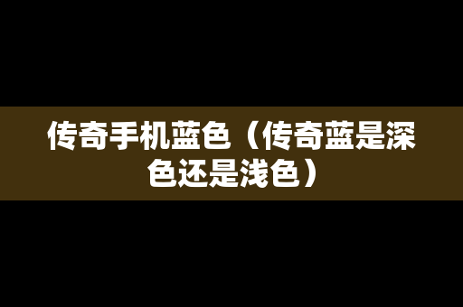 传奇手机蓝色（传奇蓝是深色还是浅色）