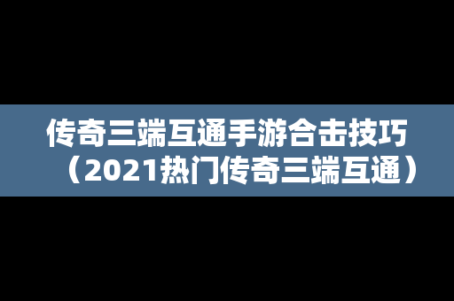 传奇三端互通手游合击技巧（2021热门传奇三端互通）