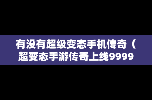 有没有超级变态手机传奇（超变态手游传奇上线99999级发布网）