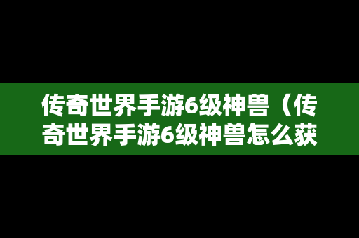 传奇世界手游6级神兽（传奇世界手游6级神兽怎么获得）