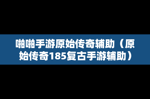 啪啪手游原始传奇辅助（原始传奇185复古手游辅助）