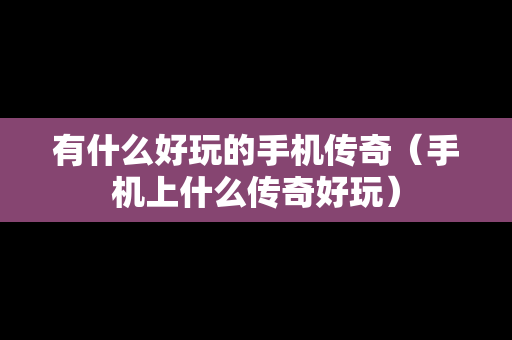 有什么好玩的手机传奇（手机上什么传奇好玩）