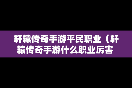 轩辕传奇手游平民职业（轩辕传奇手游什么职业厉害 职业哪个好）