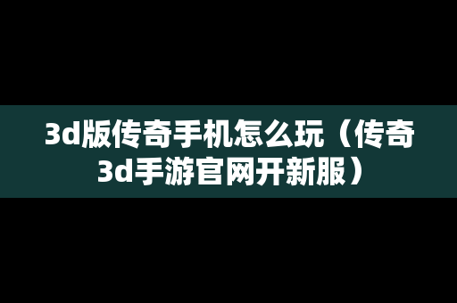 3d版传奇手机怎么玩（传奇3d手游官网开新服）