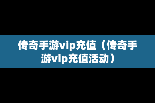 传奇手游vip充值（传奇手游vip充值活动）