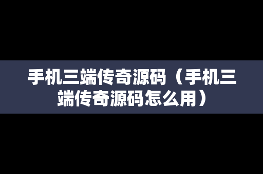 手机三端传奇源码（手机三端传奇源码怎么用）