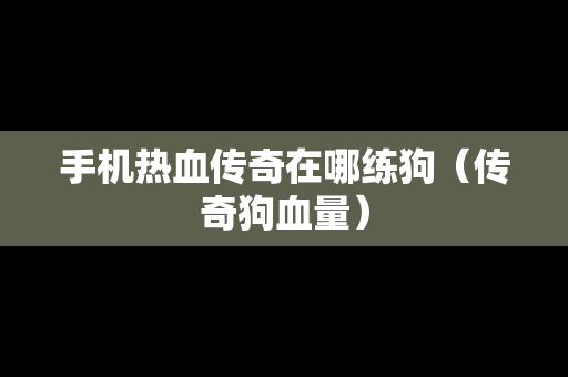 手机热血传奇在哪练狗（传奇狗血量）