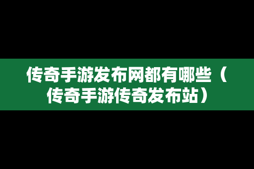 传奇手游发布网都有哪些（传奇手游传奇发布站）
