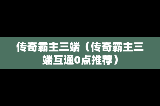 传奇霸主三端（传奇霸主三端互通0点推荐）