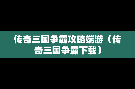 传奇三国争霸攻略端游（传奇三国争霸下载）
