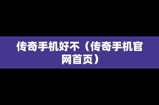 传奇手机好不（传奇手机官网首页）