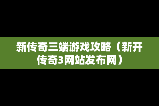 新传奇三端游戏攻略（新开传奇3网站发布网）