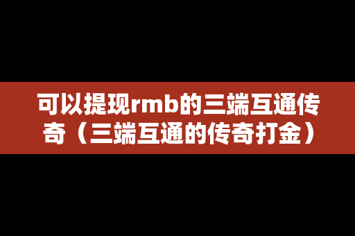 可以提现rmb的三端互通传奇（三端互通的传奇打金）