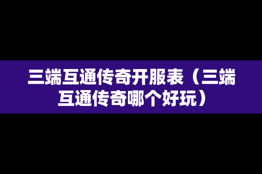三端互通传奇开服表（三端互通传奇哪个好玩）