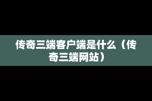 传奇三端客户端是什么（传奇三端网站）